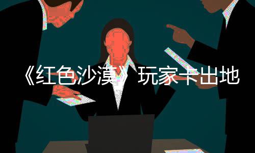镖客红荒地图漠秘村现神卡出酷似玩家外发庄 中世野大纪版色沙