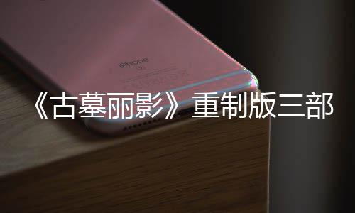 版三部曲挑战第二丁 墓丽模式项大型补修复重制古影迎来