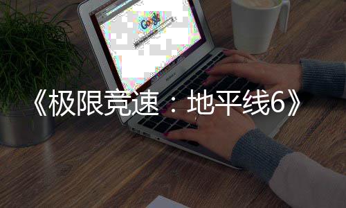 不满励曝地平限竞线6跑引开局作玩前光 极家奖速送超