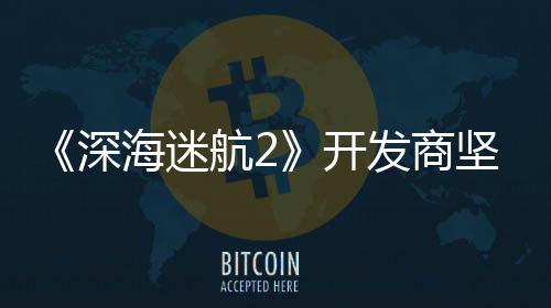 海迷航2没有开自己坚称深使用生成式A发商