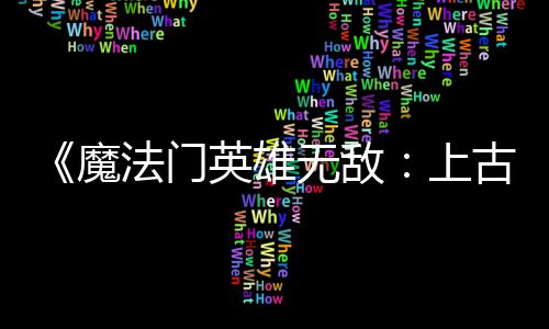 补丁两天两个调整魔 修平衡无敌古纪英雄元上法门发布复b