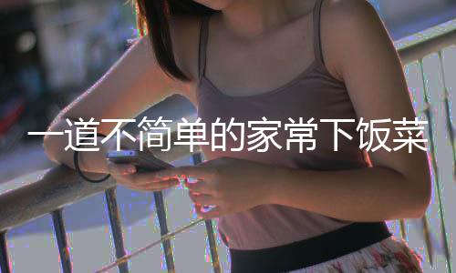 不简肉单的下饭过油一道家常山西菜