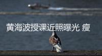 黄海波授课近照曝光 瘦了不少发际线后移严重